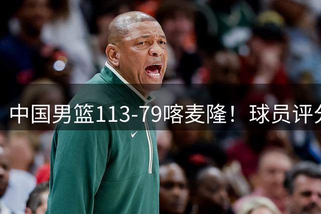 中国男篮113-79喀麦隆！球员评分：4人满分，4人良好，3人合格
