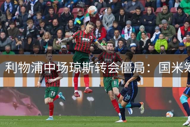 利物浦中场琼斯转会僵局：国米筹钱遇阻 球员离队意愿强烈