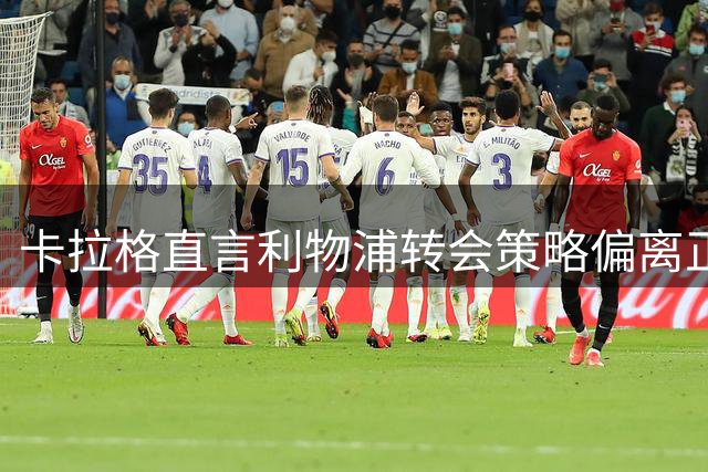 卡拉格直言利物浦转会策略偏离正轨 盛赞曼联今夏理性引援