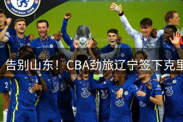 告别山东！CBA劲旅辽宁签下克里斯 季后赛表现成离队关键因素