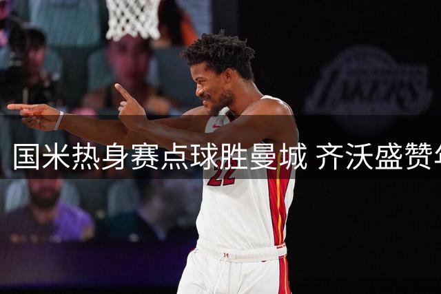 国米热身赛点球胜曼城 齐沃盛赞年轻小将表现抢眼