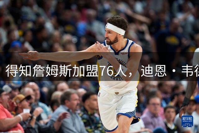 得知詹姆斯加盟76人，迪恩·韦德激动得像迷弟