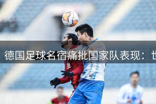德国足球名宿痛批国家队表现：世界杯战绩创近三届新低