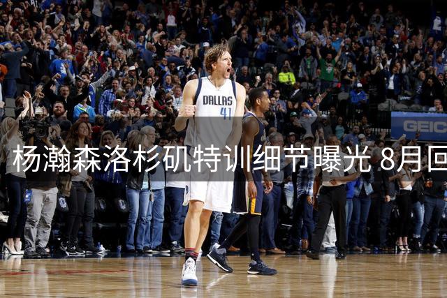 杨瀚森洛杉矶特训细节曝光 8月回国备战关键世预赛