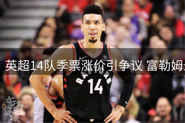 英超14队季票涨价引争议 富勒姆最高达3192镑