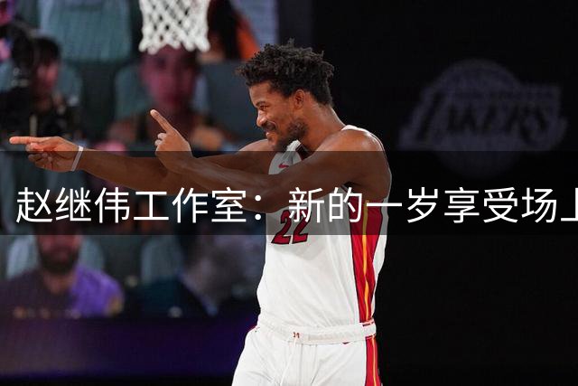 赵继伟工作室：新的一岁享受场上的每一分钟 去创造人生更多精彩