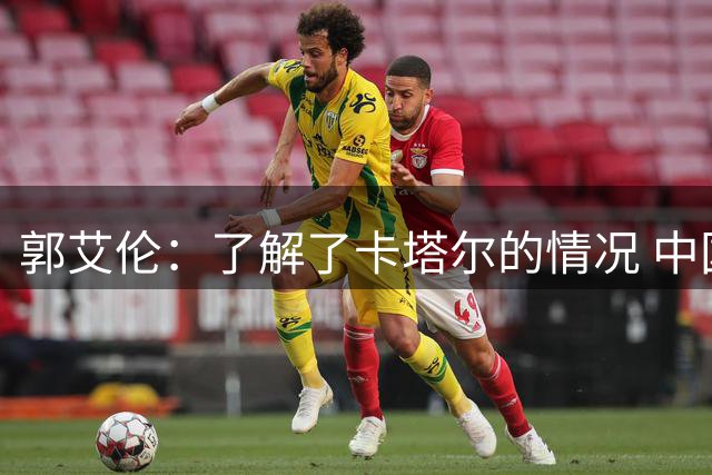 郭艾伦：了解了卡塔尔的情况 中国男篮本场比赛志在必得