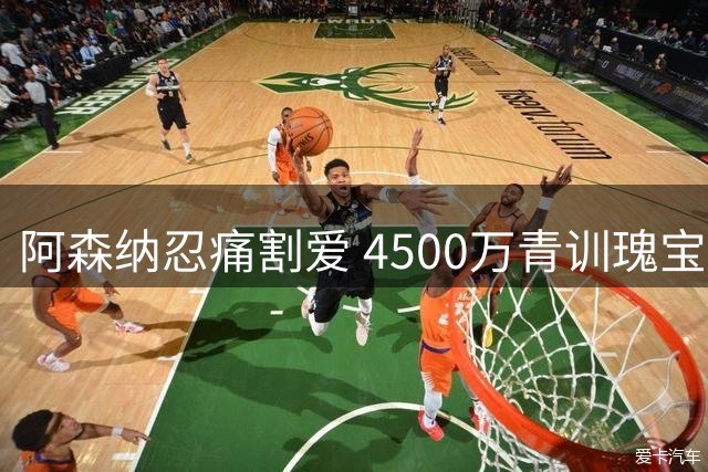 阿森纳忍痛割爱 4500万青训瑰宝成转会筹码