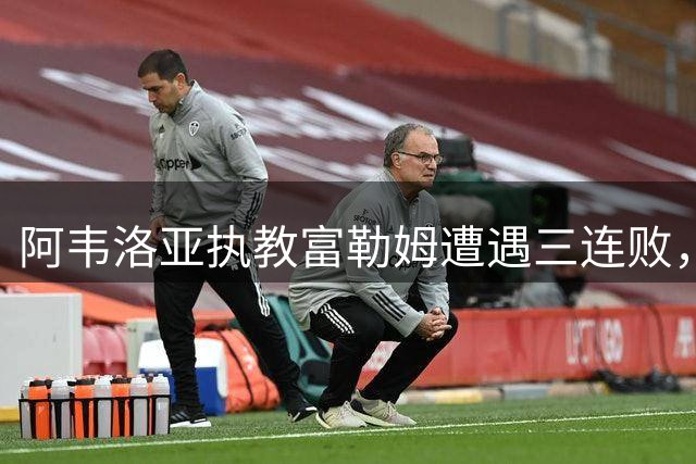 阿韦洛亚执教富勒姆遭遇三连败，球迷不满情绪高涨