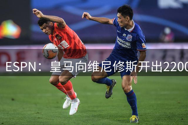 ESPN：皇马向维尼修斯开出2200万欧续约年薪，球员索要3000万